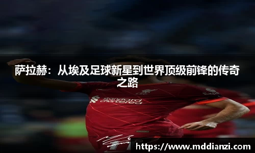 萨拉赫：从埃及足球新星到世界顶级前锋的传奇之路